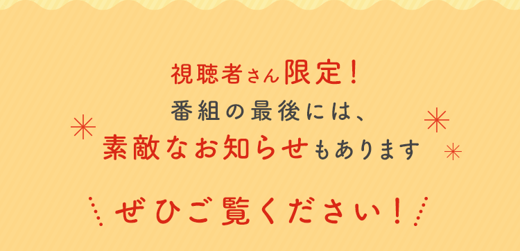 さらに 視聴者さん限定! 番組の最後には、素敵なお知らせもあります ぜひご覧ください!