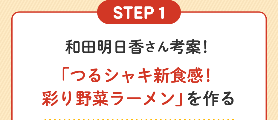 STEP1 和田明日香さん考案!「つるシャキ新食感!彩り野菜ラーメン」を作る