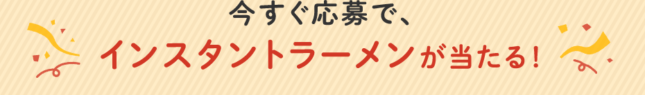今すぐ応募で、インスタントラーメンが当たる!