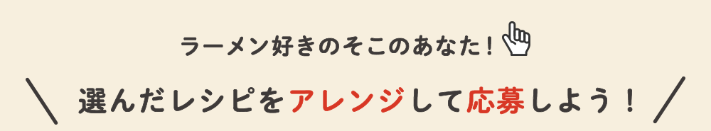 ラーメン好きのそこのあなた!選んだレシピをアレンジして応募しよう!