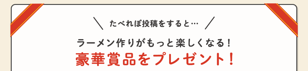 たべれぽ投稿をすると…ラーメン作りがもっと楽しくなる！豪華賞品をプレゼント！