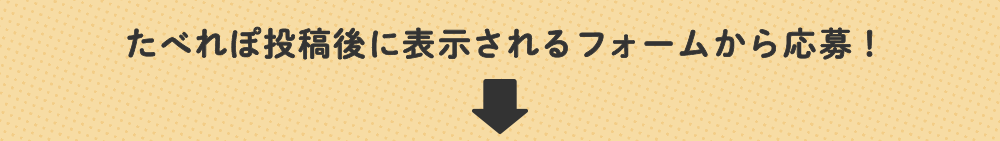 たべれぽ投稿後に表示されるフォームから応募！