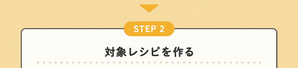 STEP 2 対象レシピを作る