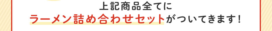 上記商品全てにラーメン詰め合わせセットがついてきます！