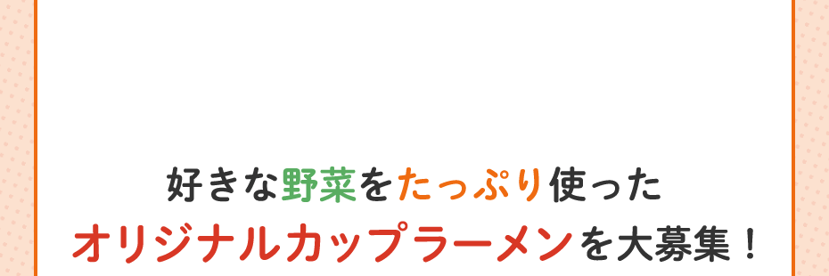 好きな野菜をたっぷり使った オリジナルカップラーメンを大募集！