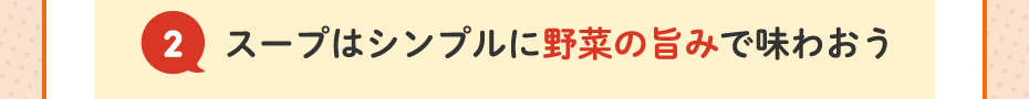 2.スープはシンプルに野菜の旨みで味わおう