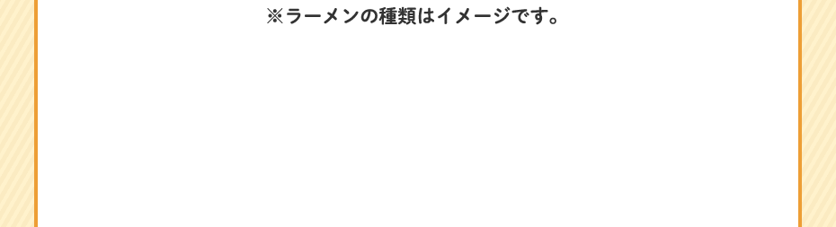 ※ラーメンの種類はイメージです。