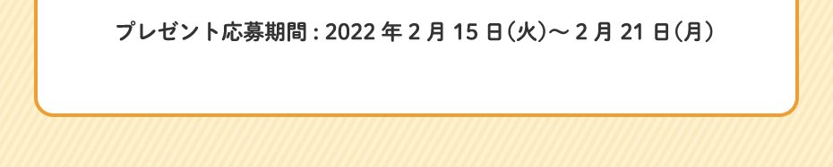 プレゼント応募期間: 2022年2月15日（火）～2月21日（月）