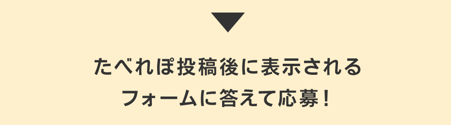 たべれぽ投稿後に表示されるフォームに答えて応募！