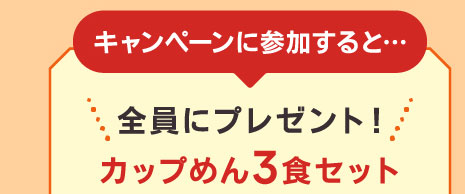 キャンペーンに参加すると…　全員にカップめん3食セットをプレゼント！