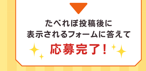 たべれぽ投稿後に表示されるフォームに答えて応募完了！
