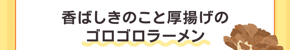 香ばしきのこと厚揚げのゴロゴロラーメン