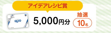 アイデアレシピ賞　抽選で10名にQUOカード5,000円分